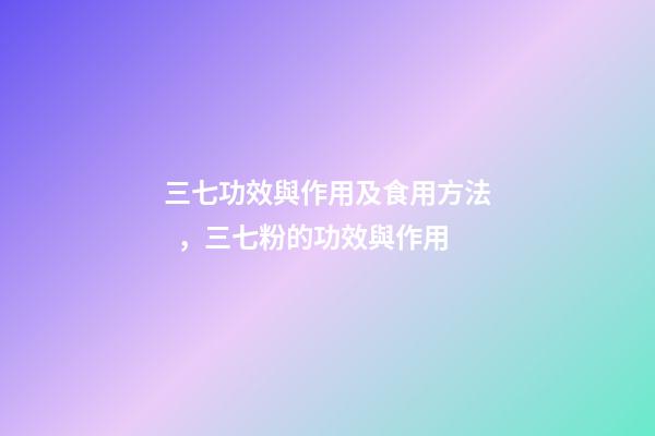 三七功效與作用及食用方法，三七粉的功效與作用-第1張-觀點-玄機派